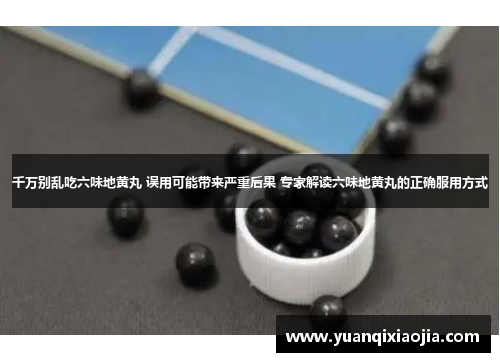 千万别乱吃六味地黄丸 误用可能带来严重后果 专家解读六味地黄丸的正确服用方式