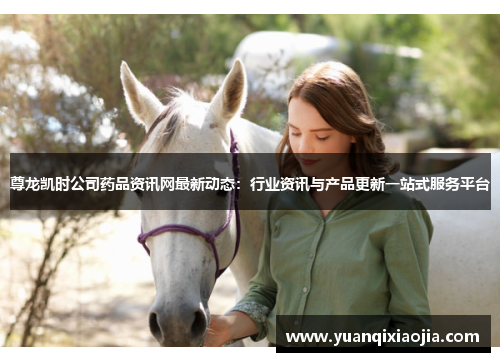 尊龙凯时公司药品资讯网最新动态：行业资讯与产品更新一站式服务平台